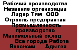 Рабочий производства › Название организации ­ Лидер Тим, ООО › Отрасль предприятия ­ Промышленность, производство › Минимальный оклад ­ 18 000 - Все города Работа » Вакансии   . Адыгея респ.,Адыгейск г.